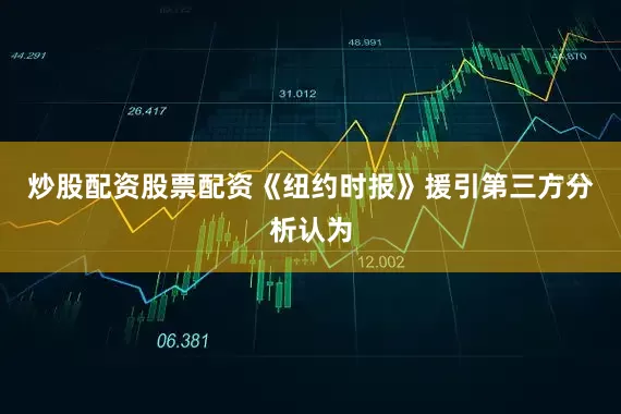 炒股配资股票配资《纽约时报》援引第三方分析认为