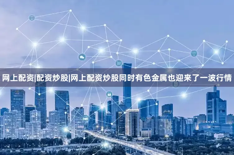 网上配资|配资炒股|网上配资炒股同时有色金属也迎来了一波行情