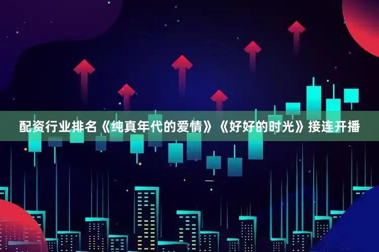 配资行业排名《纯真年代的爱情》《好好的时光》接连开播