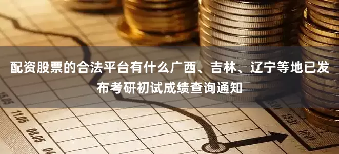 配资股票的合法平台有什么广西、吉林、辽宁等地已发布考研初试成绩查询通知