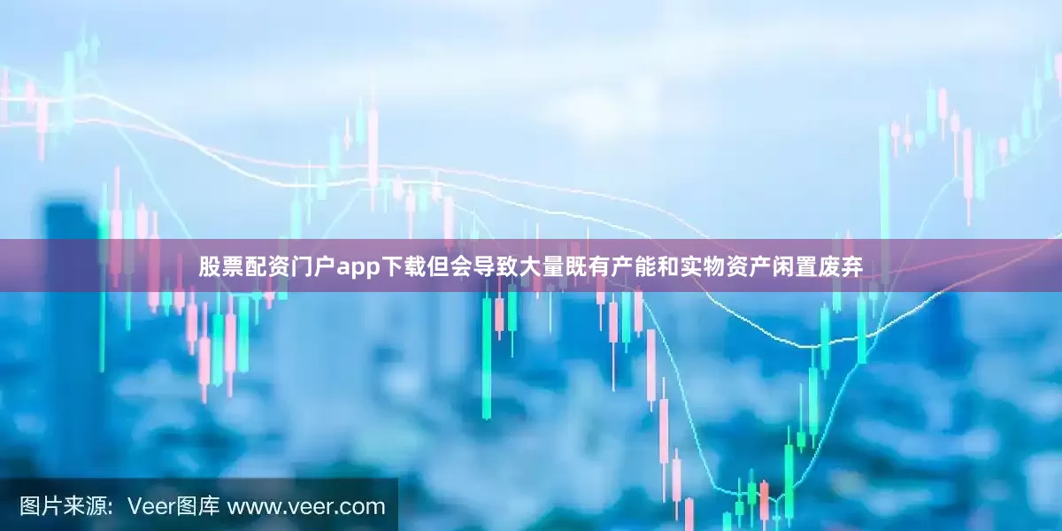股票配资门户app下载但会导致大量既有产能和实物资产闲置废弃