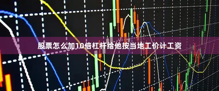 股票怎么加10倍杠杆给他按当地工价计工资